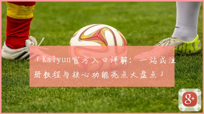 「Kaiyun官方入口详解：一站式注册教程与核心功能亮点大盘点」
