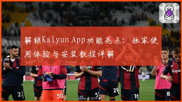 解锁Kaiyun App功能亮点：独家使用体验与安装教程详解
