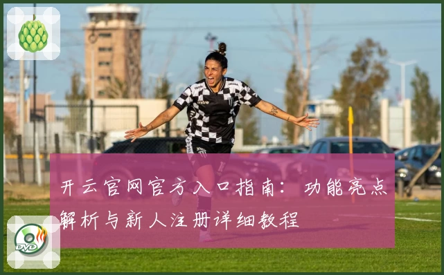 开云官网官方入口指南：功能亮点解析与新人注册详细教程