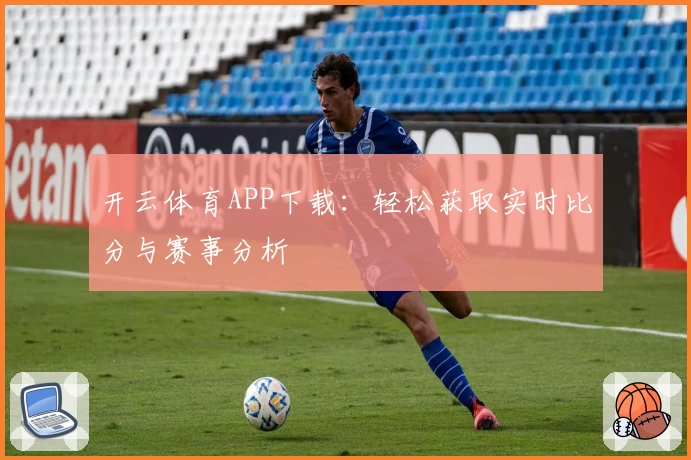 开云体育APP下载:轻松获取实时比分与赛事分析
