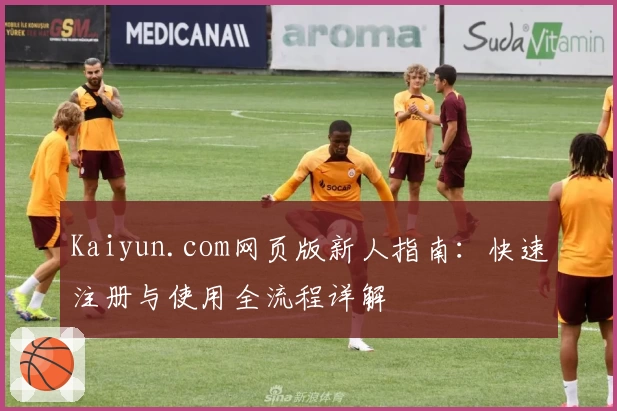 Kaiyun.com网页版新人指南：快速注册与使用全流程详解
