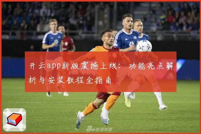 开云app新版震撼上线：功能亮点解析与安装教程全指南