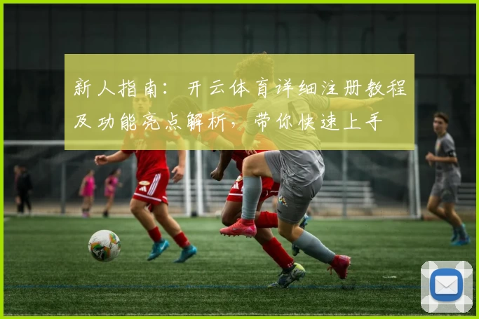 新人指南：开云体育详细注册教程及功能亮点解析，带你快速上手