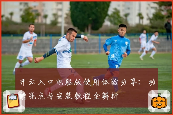 开云入口电脑版使用体验分享：功能亮点与安装教程全解析