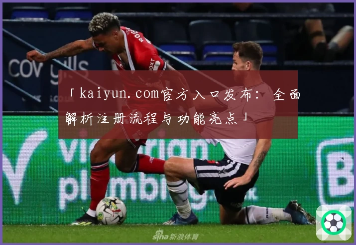 「kaiyun.com官方入口发布:全面解析注册流程与功能亮点」