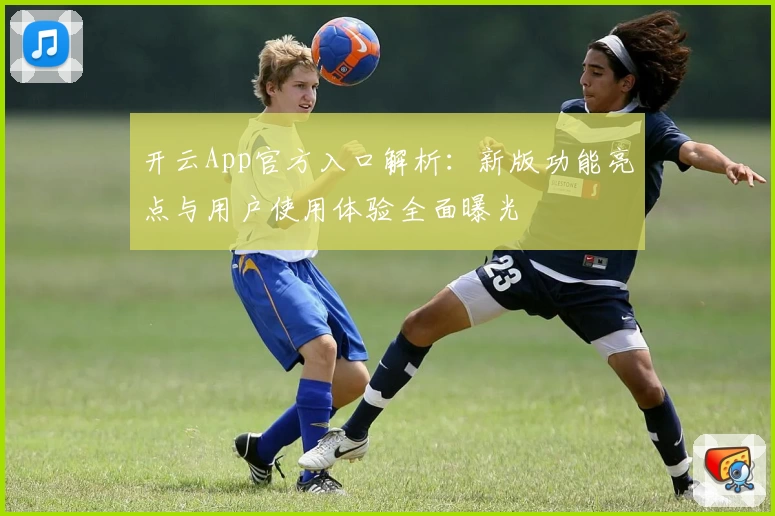 开云App官方入口解析：新版功能亮点与用户使用体验全面曝光