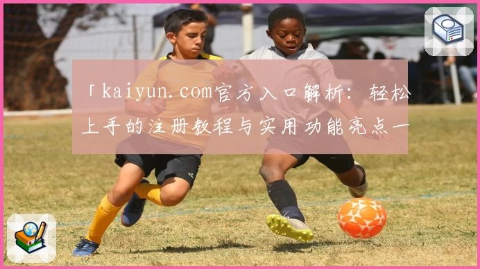 「kaiyun.com官方入口解析：轻松上手的注册教程与实用功能亮点一览」