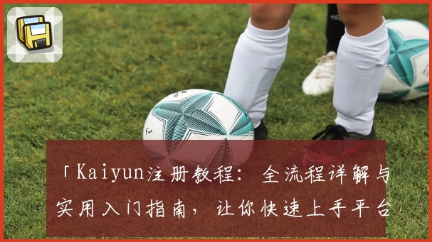 「Kaiyun注册教程：全流程详解与实用入门指南，让你快速上手平台功能」