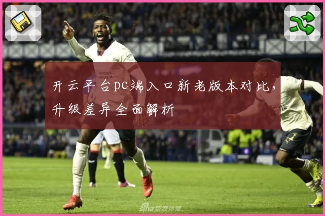 开云平台pc端入口新老版本对比，升级差异全面解析