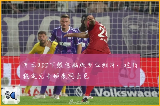 开云app下载电脑版专业测评,运行稳定无卡顿表现出色