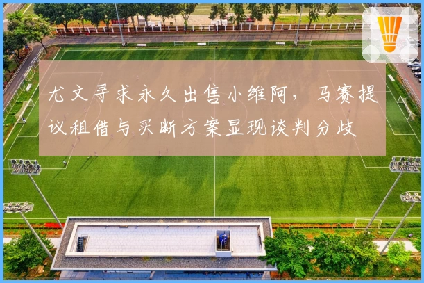 尤文寻求永久出售小维阿,马赛提议租借与买断方案显现谈判分歧