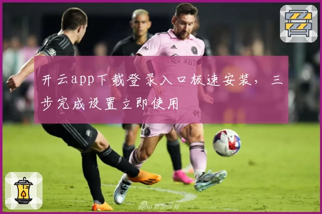 开云app下载登录入口极速安装，三步完成设置立即使用