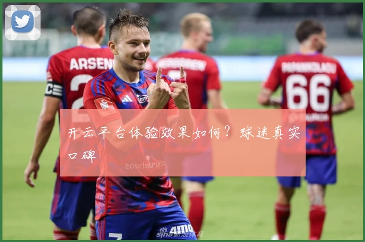 开云平台体验效果如何？球迷真实口碑