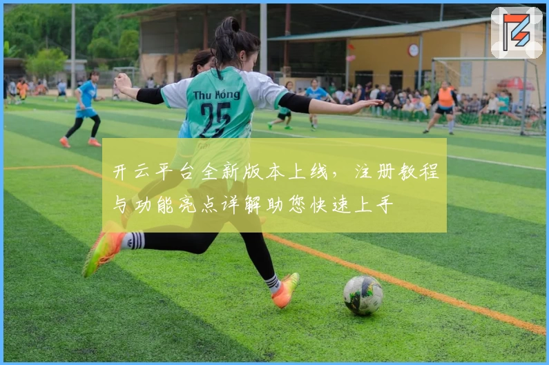 开云平台全新版本上线，注册教程与功能亮点详解助您快速上手
