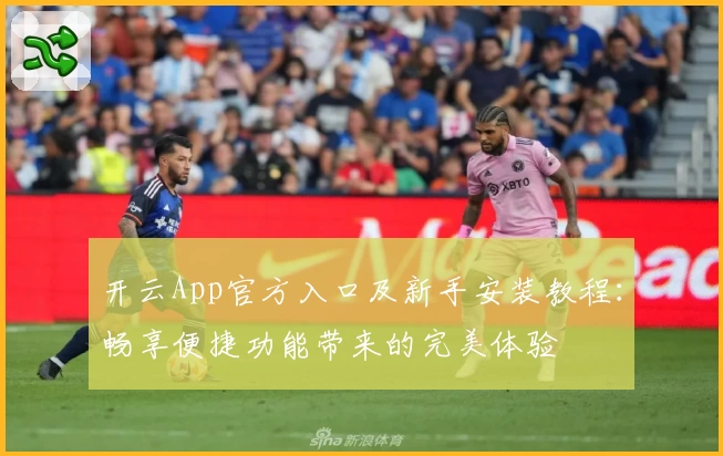 开云App官方入口及新手安装教程:畅享便捷功能带来的完美体验