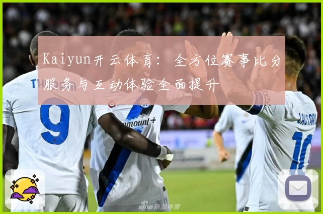Kaiyun开云体育：全方位赛事比分服务与互动体验全面提升