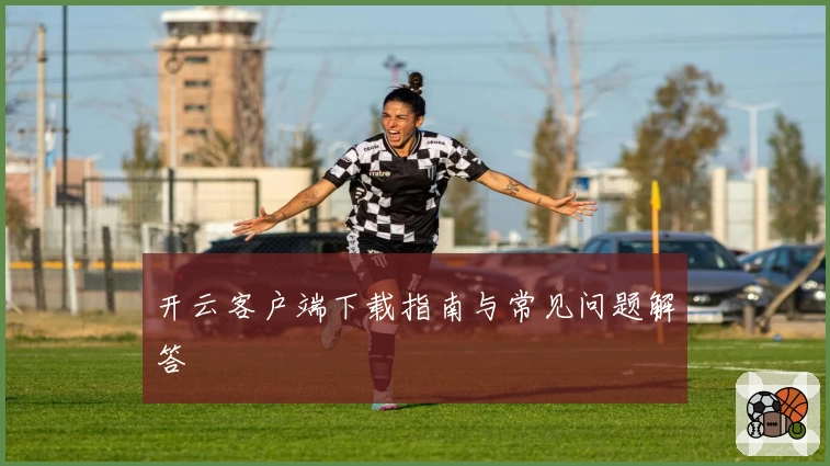 开云客户端下载指南与常见问题解答