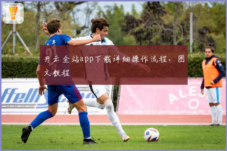 开云全站app下载详细操作流程，图文教程