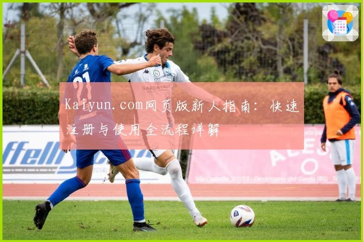 Kaiyun.com网页版新人指南：快速注册与使用全流程详解
