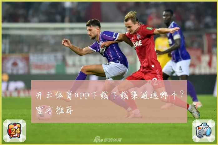 开云体育app下载下载渠道选哪个？官方推荐