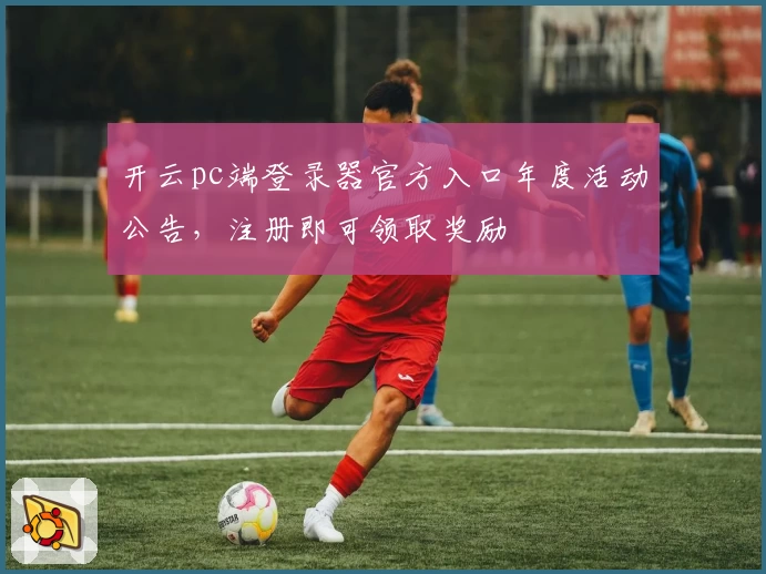 开云pc端登录器官方入口年度活动公告，注册即可领取奖励