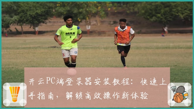 开云PC端登录器安装教程：快速上手指南，解锁高效操作新体验