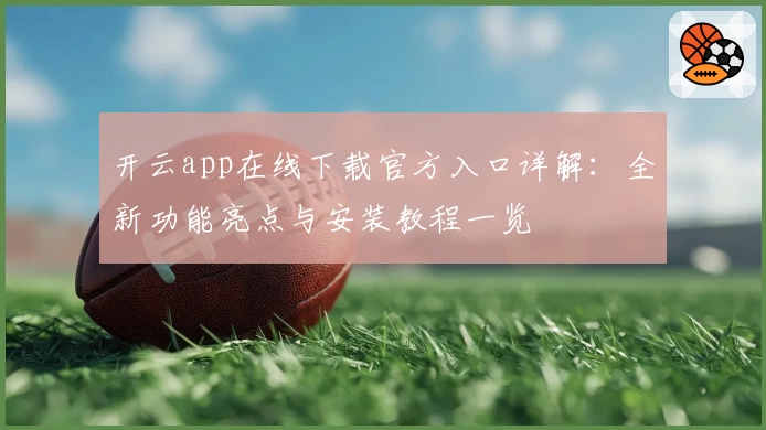 开云app在线下载官方入口详解:全新功能亮点与安装教程一览