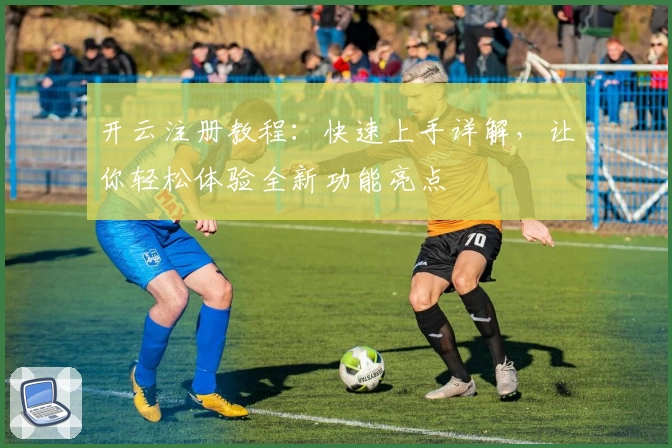 开云注册教程：快速上手详解，让你轻松体验全新功能亮点