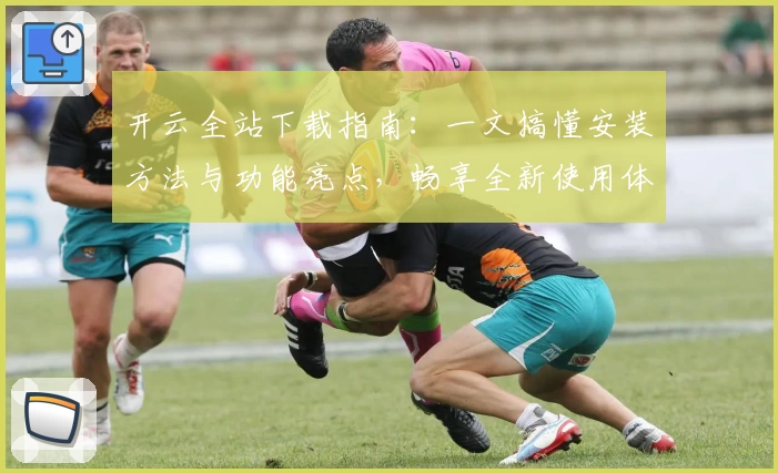 开云全站下载指南：一文搞懂安装方法与功能亮点，畅享全新使用体验