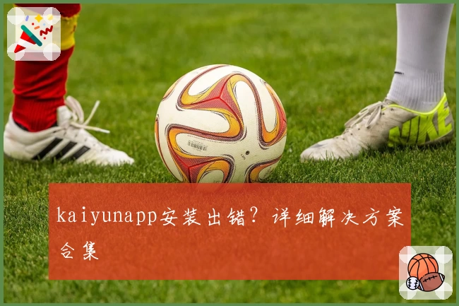 kaiyunapp安装出错？详细解决方案合集