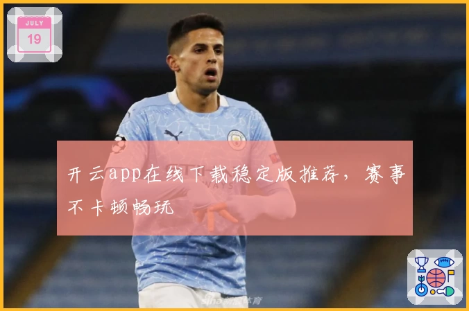开云app在线下载稳定版推荐,赛事不卡顿畅玩