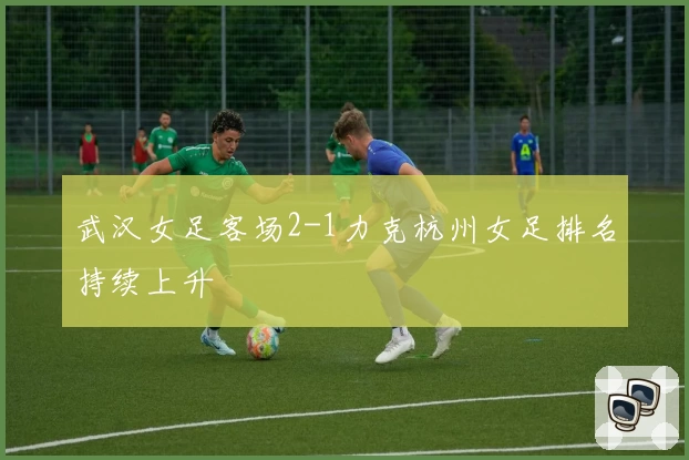 武汉女足客场2-1力克杭州女足排名持续上升