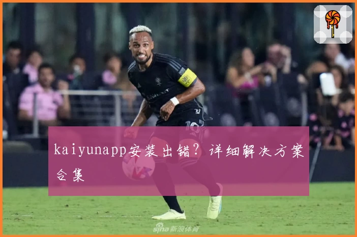kaiyunapp安装出错？详细解决方案合集