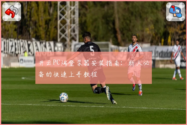 开云PC端登录器安装指南：新人必备的快速上手教程